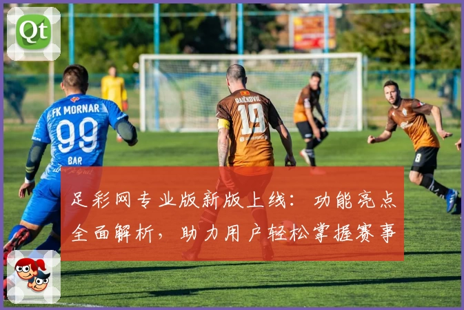 足彩网专业版新版上线：功能亮点全面解析，助力用户轻松掌握赛事资讯
