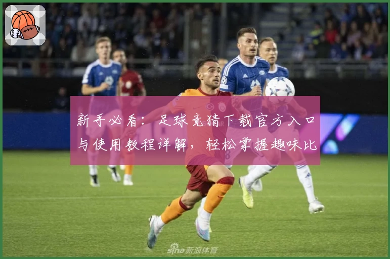 新手必看:足球竞猜下载官方入口与使用教程详解,轻松掌握趣味比赛预测玩法!