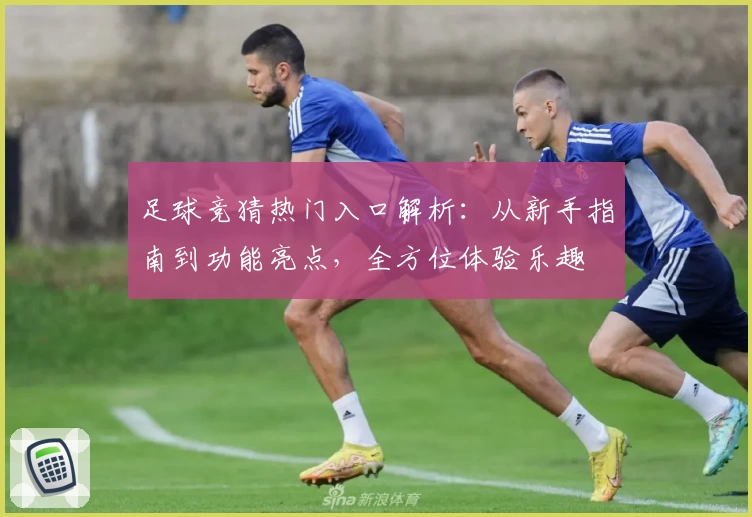 足球竞猜热门入口解析：从新手指南到功能亮点，全方位体验乐趣