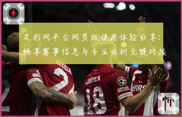 足彩网平台网页版使用体验分享:畅享赛事信息与专业分析无缝对接
