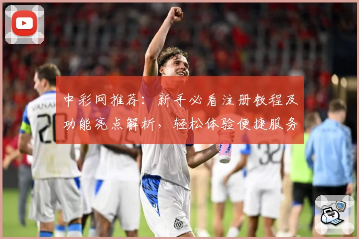 中彩网推荐：新手必看注册教程及功能亮点解析，轻松体验便捷服务