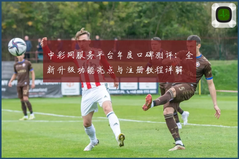 中彩网服务平台年度口碑测评：全新升级功能亮点与注册教程详解