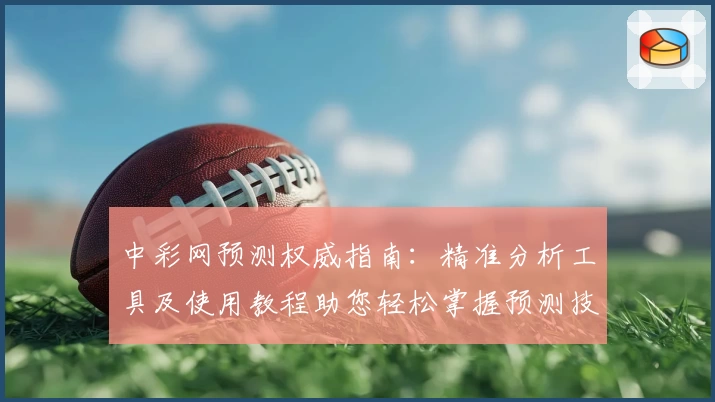 中彩网预测权威指南：精准分析工具及使用教程助您轻松掌握预测技巧