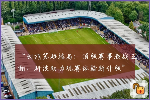 “剑指苏超格局:顶级赛事激战正酣,科技助力观赛体验新升级”