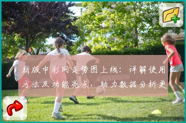 新版中彩网走势图上线:详解使用方法及功能亮点,助力数据分析更高效