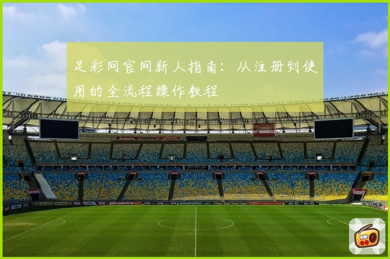 足彩网官网新人指南：从注册到使用的全流程操作教程