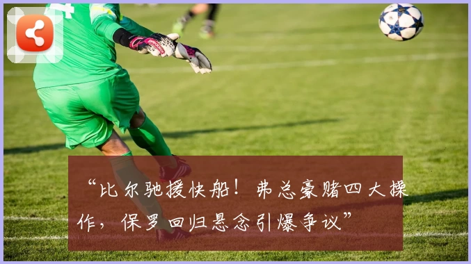 “比尔驰援快船!弗总豪赌四大操作,保罗回归悬念引爆争议”