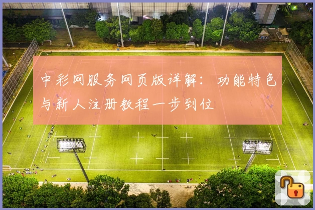 中彩网服务网页版详解：功能特色与新人注册教程一步到位