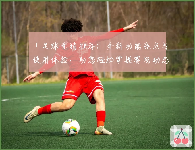 「足球竞猜推荐：全新功能亮点与使用体验，助您轻松掌握赛场动态」