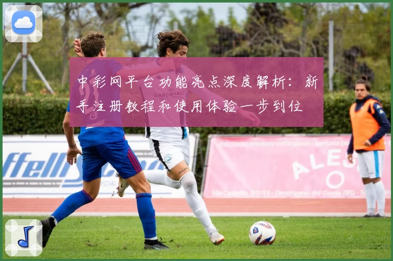 中彩网平台功能亮点深度解析：新手注册教程和使用体验一步到位