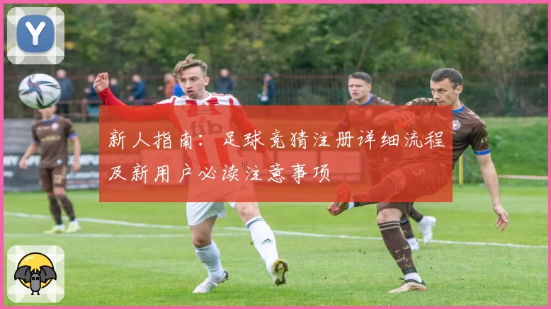 新人指南：足球竞猜注册详细流程及新用户必读注意事项