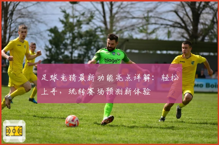 足球竞猜最新功能亮点详解:轻松上手,玩转赛场预测新体验