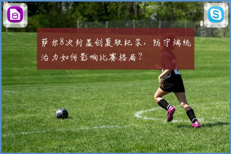 萨尔8次封盖创夏联纪录，防守端统治力如何影响比赛格局？