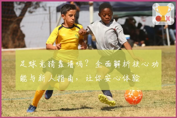 足球竞猜靠谱吗？全面解析核心功能与新人指南，让你安心体验