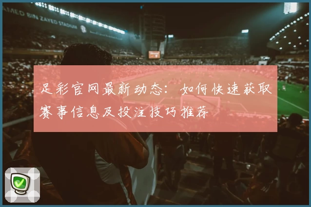 足彩官网最新动态:如何快速获取赛事信息及投注技巧推荐