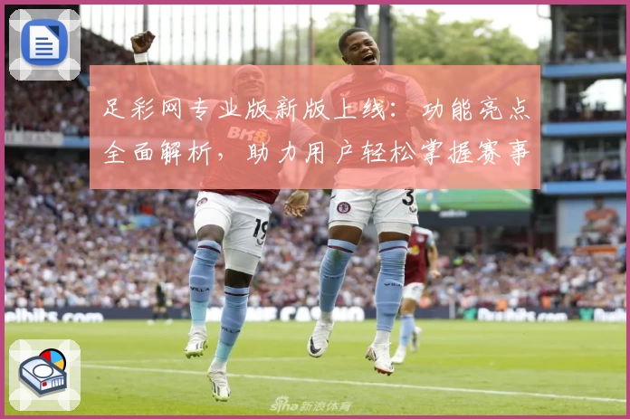 足彩网专业版新版上线：功能亮点全面解析，助力用户轻松掌握赛事资讯