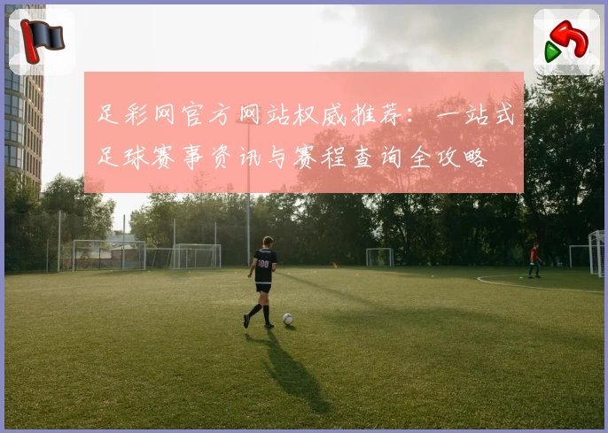 足彩网官方网站权威推荐：一站式足球赛事资讯与赛程查询全攻略