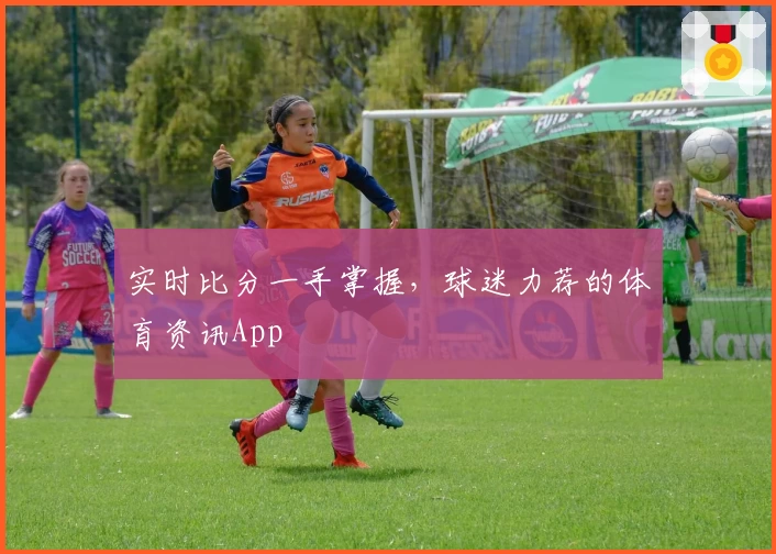 实时比分一手掌握,球迷力荐的体育资讯App