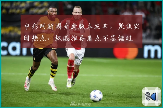 中彩网新闻全新版本发布，聚焦实时热点，权威推荐看点不容错过