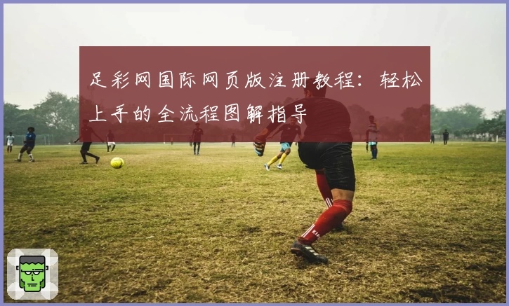足彩网国际网页版注册教程：轻松上手的全流程图解指导