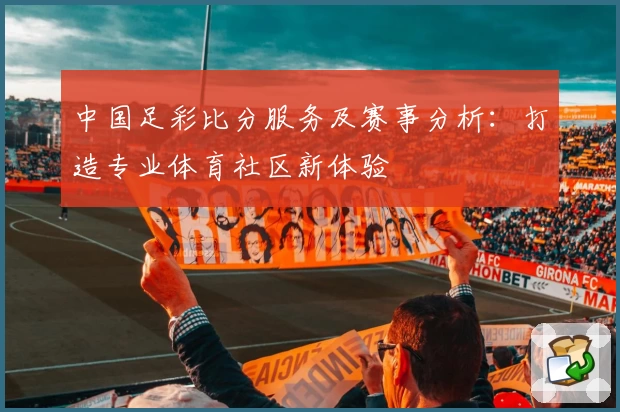中国足彩比分服务及赛事分析：打造专业体育社区新体验