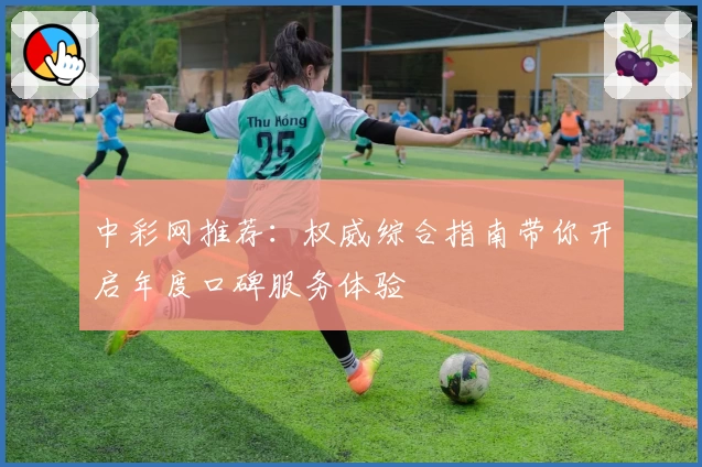 中彩网推荐：权威综合指南带你开启年度口碑服务体验