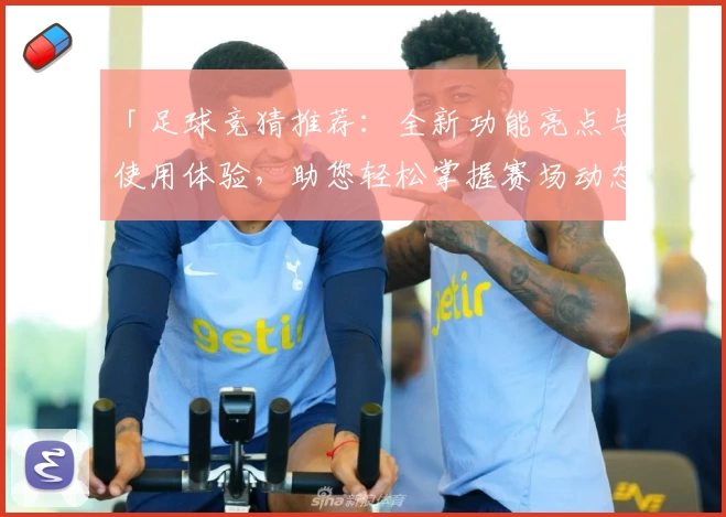 「足球竞猜推荐：全新功能亮点与使用体验，助您轻松掌握赛场动态」